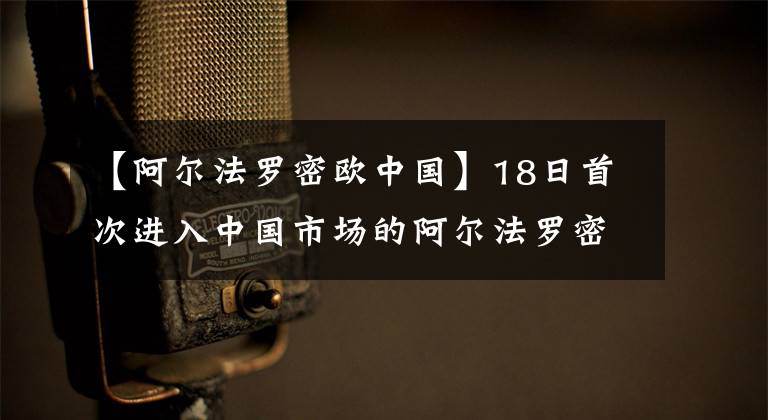 【阿爾法羅密歐中國】18日首次進(jìn)入中國市場的阿爾法羅密歐做了這樣的事情