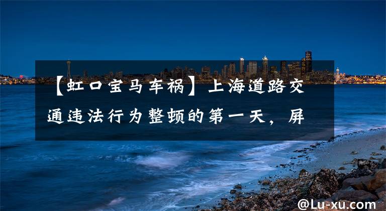 【虹口寶馬車禍】上海道路交通違法行為整頓的第一天，屏蔽豪車被拖走了。