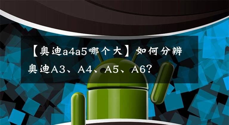 【奧迪a4a5哪個大】如何分辨奧迪A3、A4、A5、A6？