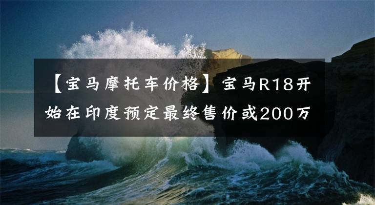 【寶馬摩托車價格】寶馬R18開始在印度預(yù)定最終售價或200萬印度盧比。