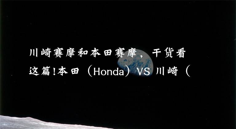 川崎賽摩和本田賽摩，干貨看這篇!本田（Honda）VS 川崎（Kawasaki）摩托車在中國(guó)的相愛相殺