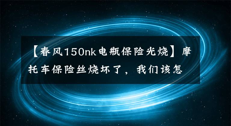 【春風(fēng)150nk電瓶保險(xiǎn)光燒】摩托車(chē)保險(xiǎn)絲燒壞了，我們?cè)撛趺刺幚恚?></a></div>
              <div   id=