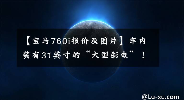 【寶馬760i報(bào)價(jià)及圖片】車(chē)內(nèi)裝有31英寸的“大型彩電”！寶馬新7系/i7正式發(fā)布：北美銷(xiāo)售60.6萬(wàn)韓元