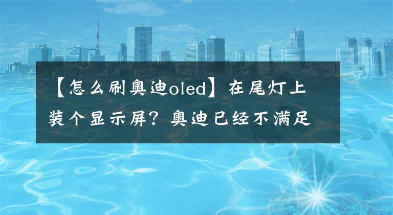 【怎么刷奧迪oled】在尾燈上裝個(gè)顯示屏？奧迪已經(jīng)不滿(mǎn)足于玩燈了