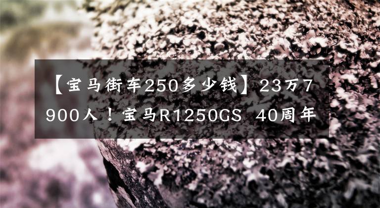 【寶馬街車250多少錢】23萬7900人！寶馬R1250GS 40周年紀(jì)念版發(fā)布