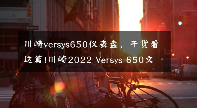 川崎versys650儀表盤，干貨看這篇!川崎2022 Versys 650文件曝光，預(yù)計(jì)北美官網(wǎng)不久后會(huì)正式公布