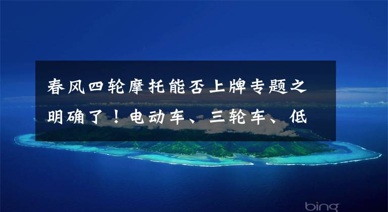 春風(fēng)四輪摩托能否上牌專題之明確了！電動車、三輪車、低速四輪車上牌條件，這樣做就對了