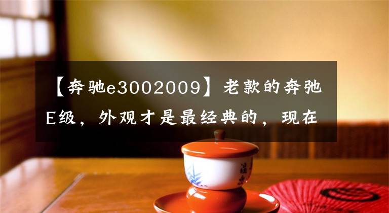 【奔馳e3002009】老款的奔弛E級(jí)，外觀才是最經(jīng)典的，現(xiàn)在十幾萬就能擁有