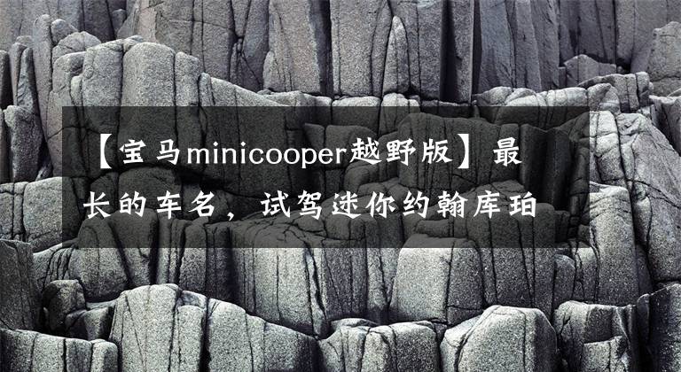 【寶馬minicooper越野版】最長(zhǎng)的車名，試駕迷你約翰庫珀沃克俱樂部all  4