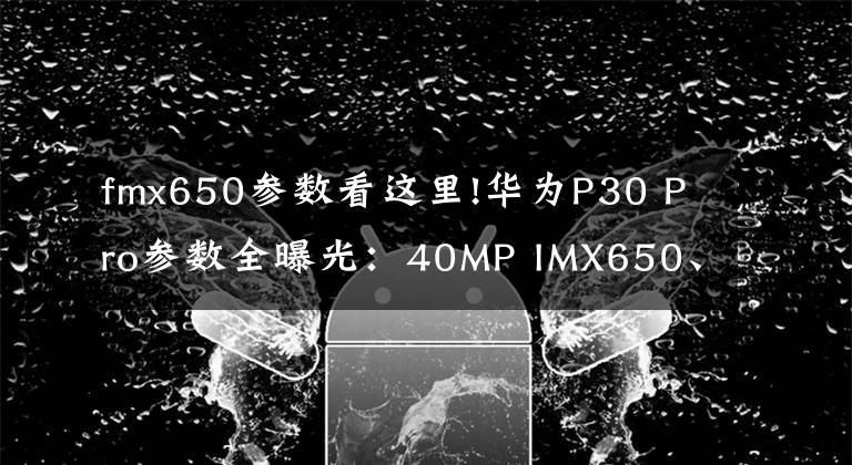 fmx650參數(shù)看這里!華為P30 Pro參數(shù)全曝光：40MP IMX650、50倍數(shù)碼變焦