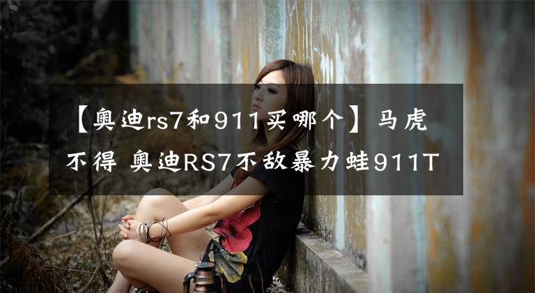 【奧迪rs7和911買哪個(gè)】馬虎不得 奧迪RS7不敵暴力蛙911Turbo