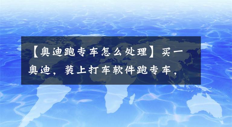 【奧迪跑專車怎么處理】買一奧迪，裝上打車軟件跑專車，乘客居然是前女友