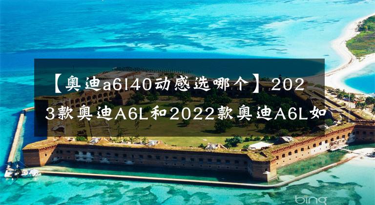 【奧迪a6l40動感選哪個】2023款奧迪A6L和2022款奧迪A6L如何選擇