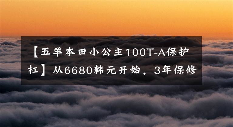 【五羊本田小公主100T-A保護杠】從6680韓元開始，3年保修的歐陽-本田“小公主”熙云100正式公布