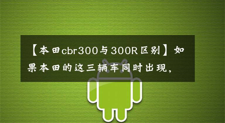 【本田cbr300與300R區(qū)別】如果本田的這三輛車同時出現(xiàn)，你會選擇誰？