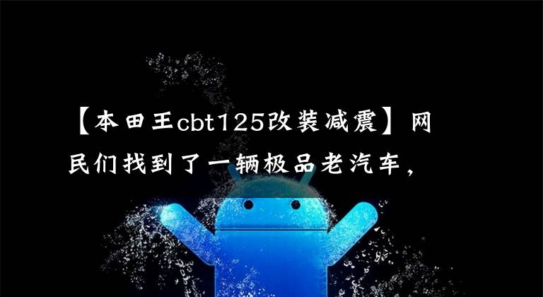 【本田王cbt125改裝減震】網(wǎng)民們找到了一輛極品老汽車，1994年進(jìn)口了CBT125本田王，只跑了700公里