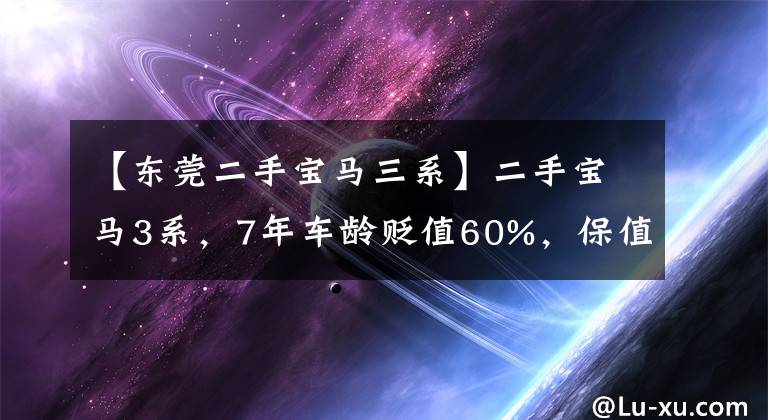 【東莞二手寶馬三系】二手寶馬3系，7年車齡貶值60%，保值率一般，車主虧損。