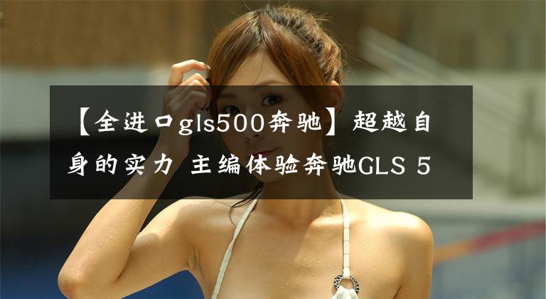 【全進(jìn)口gls500奔馳】超越自身的實(shí)力 主編體驗(yàn)奔馳GLS 500