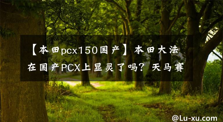 【本田pcx150國產(chǎn)】本田大法在國產(chǎn)PCX上顯靈了嗎？天馬賽道試駕PCX150