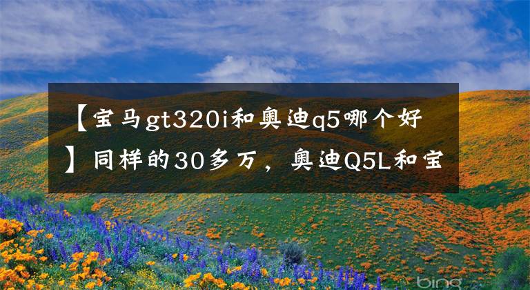 【寶馬gt320i和奧迪q5哪個(gè)好】同樣的30多萬，奧迪Q5L和寶馬3系誰更值得買？