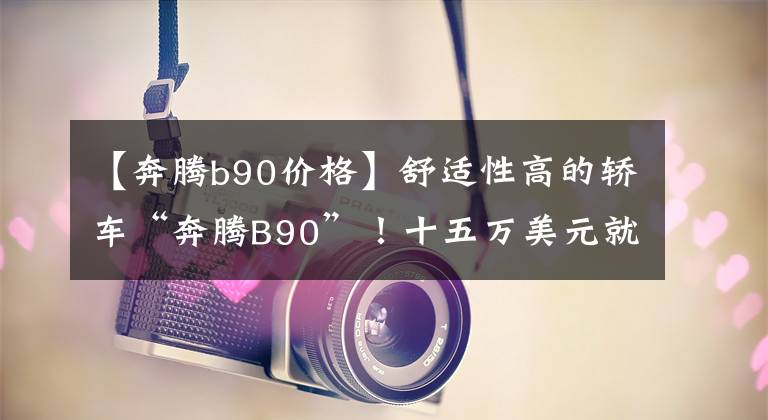 【奔騰b90價格】舒適性高的轎車“奔騰B90”！十五萬美元就可以了！