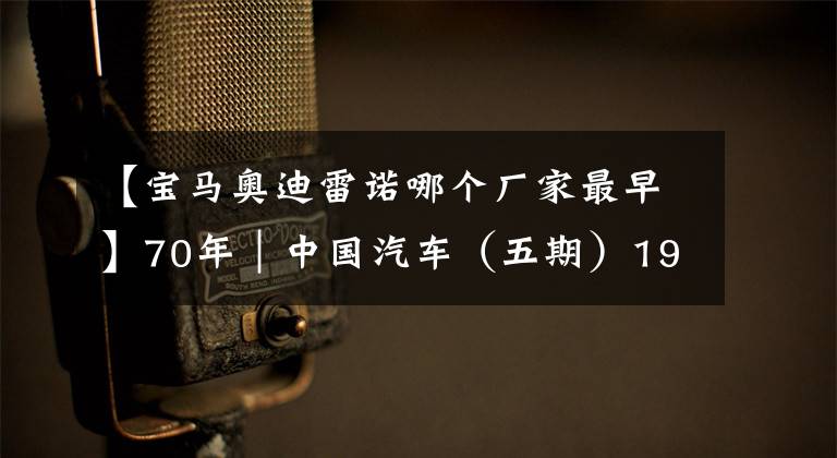 【寶馬奧迪雷諾哪個廠家最早】70年｜中國汽車（五期）1989-1998年，標致 寶馬 雪鐵龍引入國內(nèi)