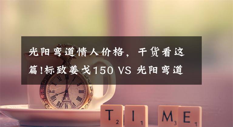 光陽彎道情人價格，干貨看這篇!標(biāo)致姜戈150 VS 光陽彎道情人150，復(fù)古與運動誰更適合你