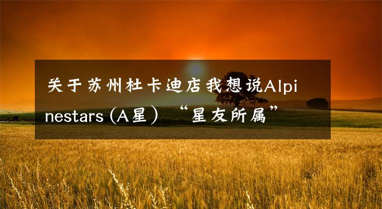 關于蘇州杜卡迪店我想說Alpinestars (A星）“星友所屬”優(yōu)惠活動！線下店提前享受雙十一！