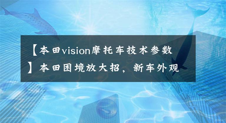 【本田vision摩托車技術參數】本田困境放大招，新車外觀性能兼?zhèn)?，價格更加親民