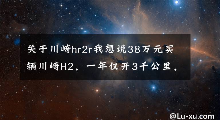 關(guān)于川崎hr2r我想說38萬元買輛川崎H2，一年僅開3千公里，車主喜歡它卻沒時(shí)間開