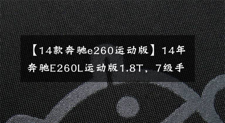 【14款奔馳e260運(yùn)動(dòng)版】14年奔馳E260L運(yùn)動(dòng)版1.8T，7級(jí)手一體化。