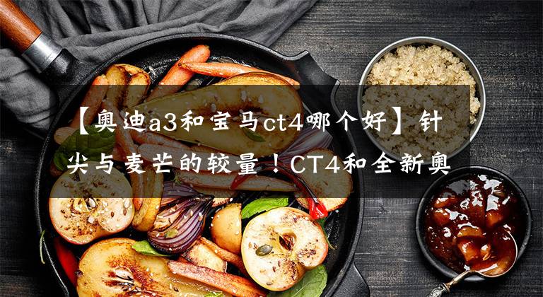 【奧迪a3和寶馬ct4哪個(gè)好】針尖與麥芒的較量！CT4和全新奧迪A3誰才是年輕人的新寵兒？