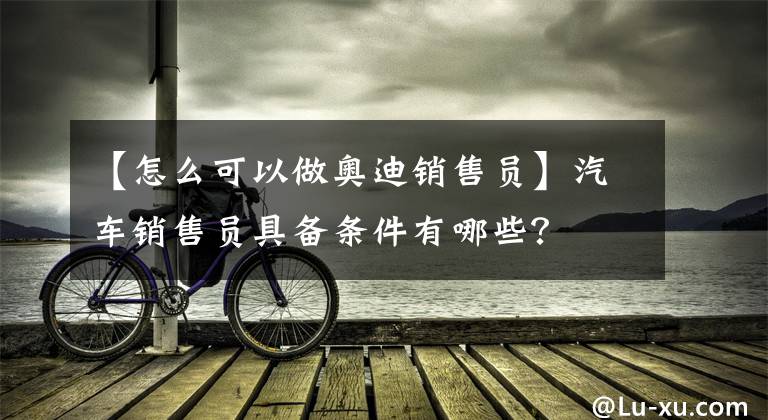 【怎么可以做奧迪銷售員】汽車銷售員具備條件有哪些？