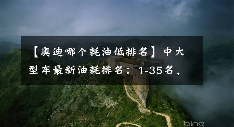 【奧迪哪個(gè)耗油低排名】中大型車最新油耗排名：1-35名，雷克薩斯ES奪冠，奧迪A6L前三！