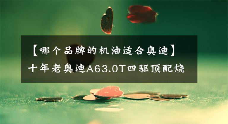 【哪個品牌的機油適合奧迪】十年老奧迪A63.0T四驅(qū)頂配燒機油徹底修復老驥伏櫪志在千里