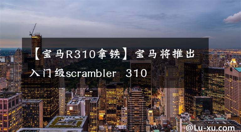 【寶馬R310拿鐵】寶馬將推出入門級scrambler 310