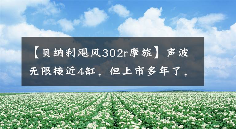 【貝納利颶風(fēng)302r摩旅】聲波無限接近4缸，但上市多年了，但沒有人問