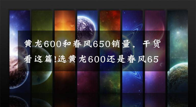 黃龍600和春風(fēng)650銷(xiāo)量，干貨看這篇!選黃龍600還是春風(fēng)650NK，猶豫再三，適合自己的才重要