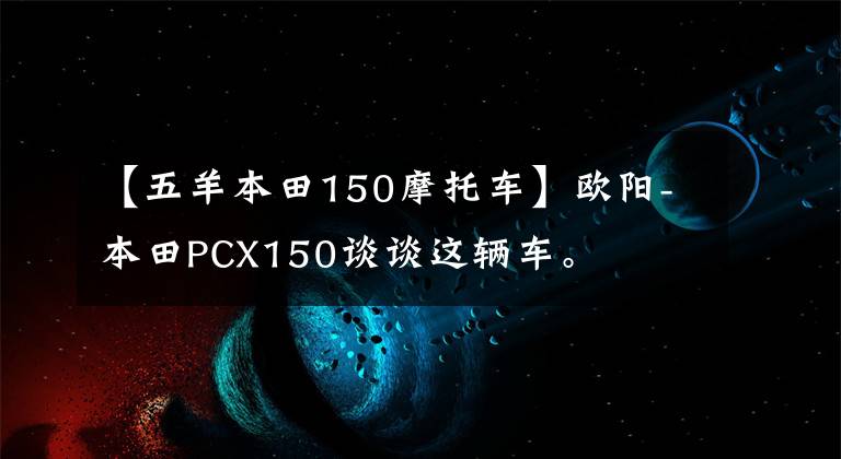 【五羊本田150摩托車(chē)】歐陽(yáng)-本田PCX150談?wù)勥@輛車(chē)。