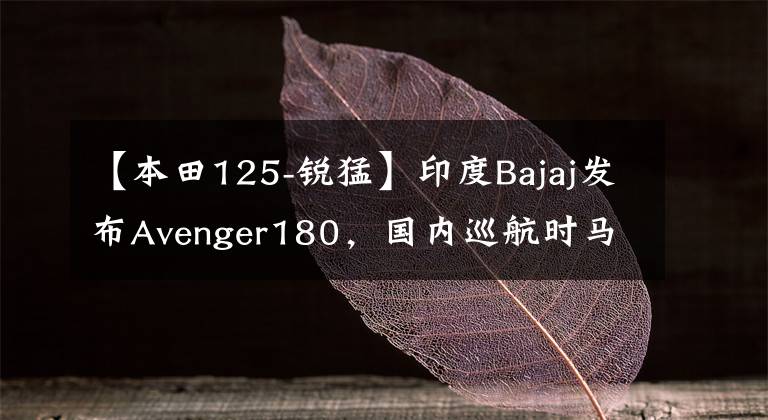 【本田125-銳猛】印度Bajaj發(fā)布Avenger180，國內(nèi)巡航時馬克的精品汽車有哪些？