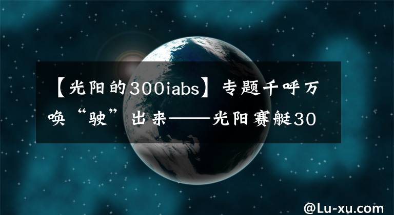 【光陽的300iabs】專題千呼萬喚“駛”出來——光陽賽艇300i ABS