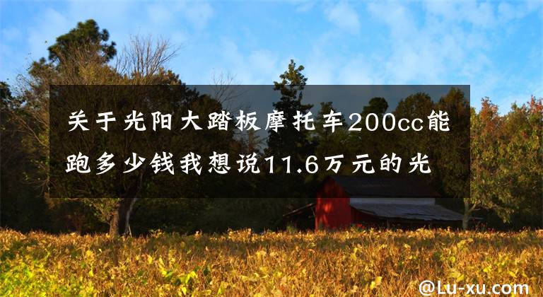 關于光陽大踏板摩托車200cc能跑多少錢我想說11.6萬元的光陽踏板車，車友：有這錢能買四缸車了