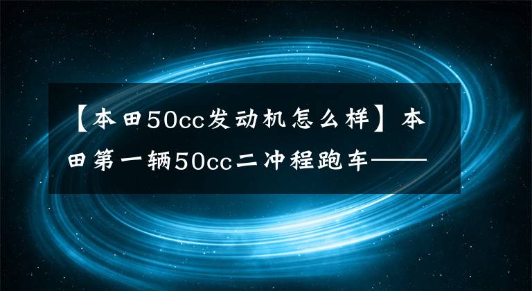 【本田50cc發(fā)動機(jī)怎么樣】本田第一輛50cc二沖程跑車——MB  50