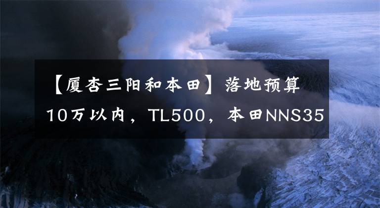 【廈杏三陽和本田】落地預(yù)算10萬以內(nèi)，TL500，本田NNS350，XMAX300，如何選擇？