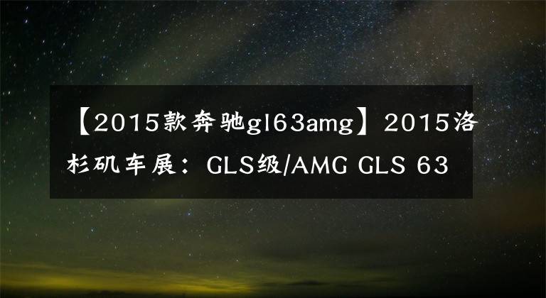 【2015款奔馳gl63amg】2015洛杉磯車展：GLS級(jí)/AMG GLS 63首發(fā)