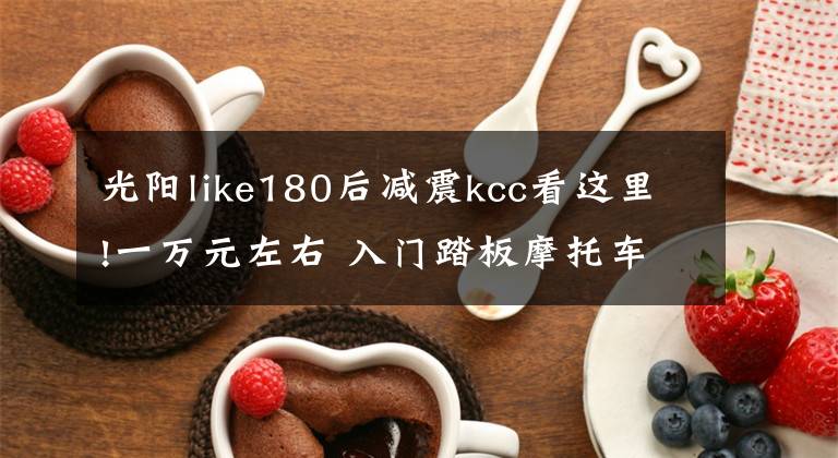 光陽like180后減震kcc看這里!一萬元左右 入門踏板摩托車推薦