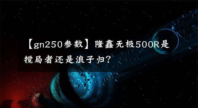 【gn250參數(shù)】隆鑫無極500R是攪局者還是浪子歸？