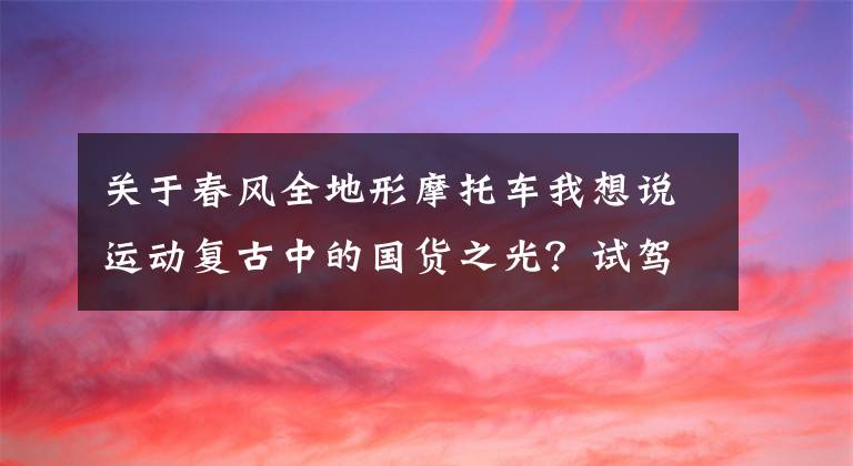 關(guān)于春風(fēng)全地形摩托車(chē)我想說(shuō)運(yùn)動(dòng)復(fù)古中的國(guó)貨之光？試駕配置最前沿的春風(fēng)700CL-X