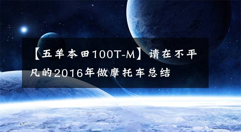 【五羊本田100T-M】請?jiān)诓黄椒驳?016年做摩托車總結(jié)