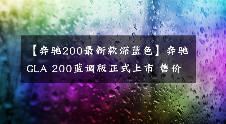 【奔馳200最新款深藍(lán)色】奔馳GLA 200藍(lán)調(diào)版正式上市 售價(jià)29.98萬(wàn)